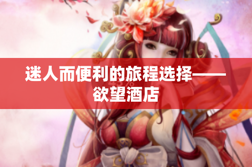 迷人而便利的旅程选择——欲望酒店