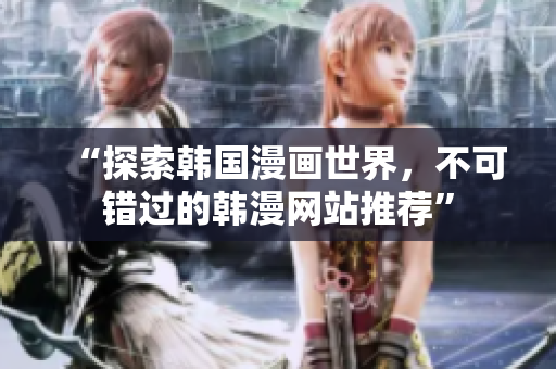 “探索韩国漫画世界，不可错过的韩漫网站推荐”