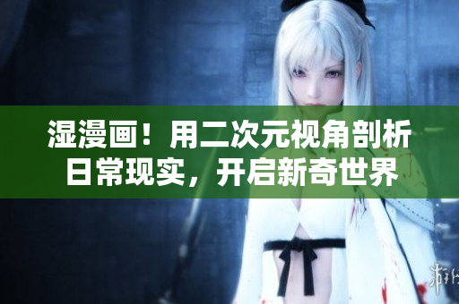 湿漫画！用二次元视角剖析日常现实，开启新奇世界