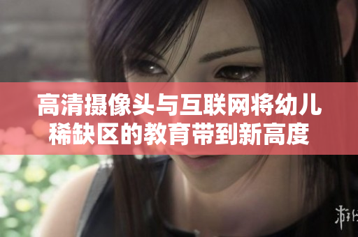 高清摄像头与互联网将幼儿稀缺区的教育带到新高度