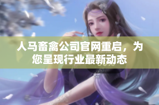 人马畜禽公司官网重启，为您呈现行业最新动态