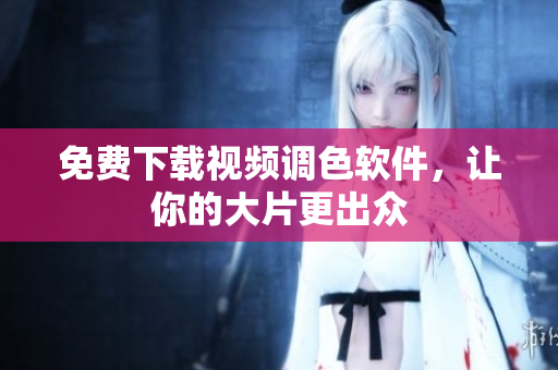 免费下载视频调色软件，让你的大片更出众
