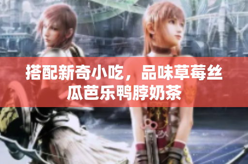 搭配新奇小吃，品味草莓丝瓜芭乐鸭脖奶茶