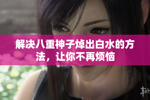 解决八重神子焯出白水的方法，让你不再烦恼