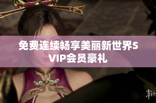 免费连续畅享美丽新世界SVIP会员豪礼