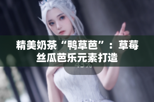 精美奶茶“鸭草芭”：草莓丝瓜芭乐元素打造