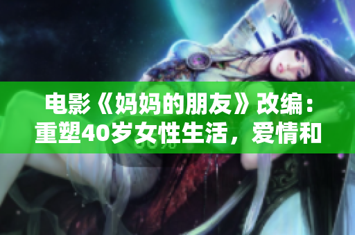 电影《妈妈的朋友》改编：重塑40岁女性生活，爱情和欲望的真实写照