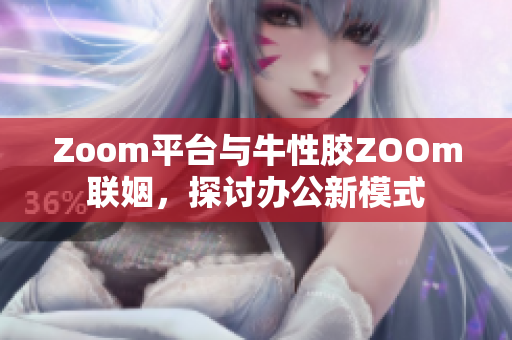 Zoom平台与牛性胶ZOOm联姻，探讨办公新模式