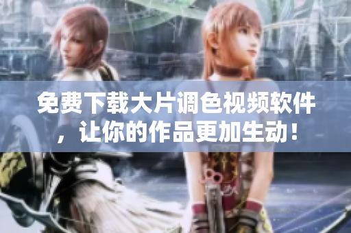 免费下载大片调色视频软件，让你的作品更加生动！