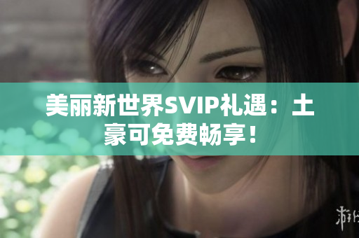 美丽新世界SVIP礼遇：土豪可免费畅享！