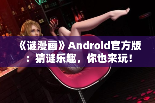 《谜漫画》Android官方版：猜谜乐趣，你也来玩！