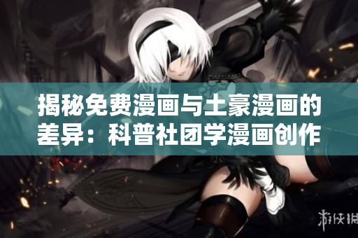 揭秘免费漫画与土豪漫画的差异：科普社团学漫画创作奥秘