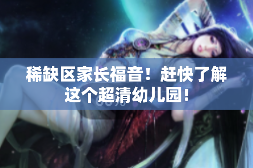 稀缺区家长福音！赶快了解这个超清幼儿园！