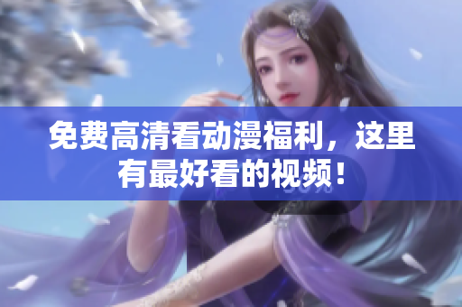 免费高清看动漫福利，这里有最好看的视频！