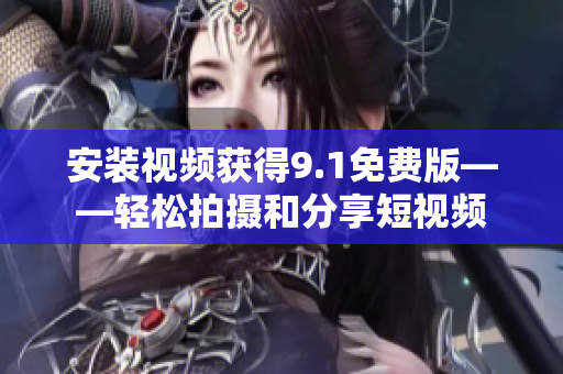 安装视频获得9.1免费版——轻松拍摄和分享短视频