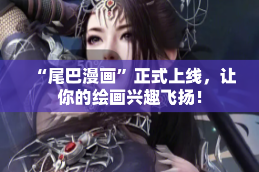 “尾巴漫画”正式上线，让你的绘画兴趣飞扬！
