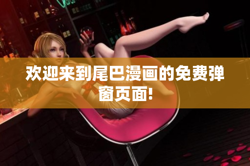 欢迎来到尾巴漫画的免费弹窗页面!