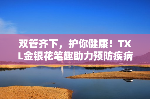双管齐下，护你健康！TXL金银花笔趣助力预防疾病