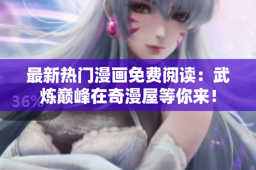 最新热门漫画免费阅读：武炼巅峰在奇漫屋等你来！