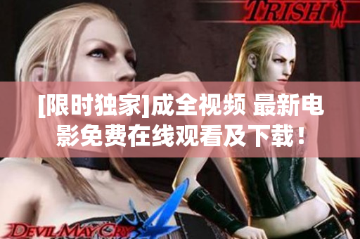 [限时独家]成全视频 最新电影免费在线观看及下载！