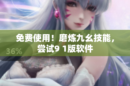 免费使用！磨炼九幺技能，尝试9 1版软件