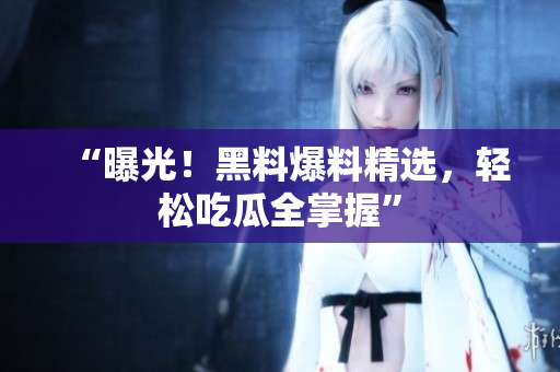 “曝光！黑料爆料精选，轻松吃瓜全掌握”