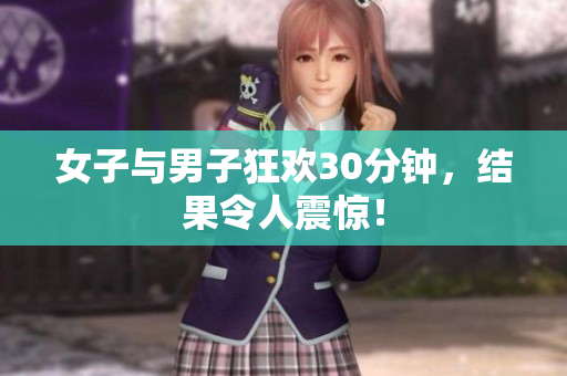 女子与男子狂欢30分钟，结果令人震惊！