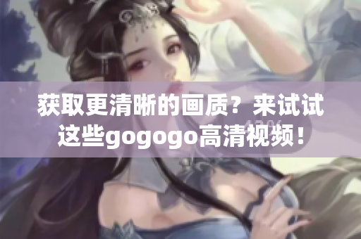 获取更清晰的画质？来试试这些gogogo高清视频！