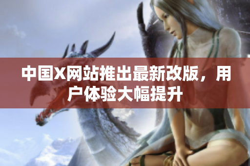 中国X网站推出最新改版，用户体验大幅提升