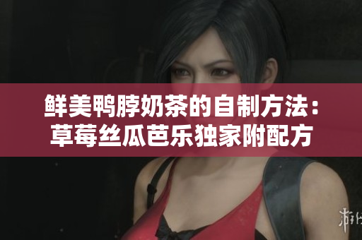 鲜美鸭脖奶茶的自制方法：草莓丝瓜芭乐独家附配方