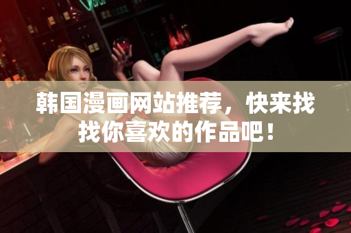 韩国漫画网站推荐，快来找找你喜欢的作品吧！