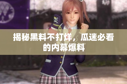 揭秘黑料不打烊，瓜迷必看的内幕爆料