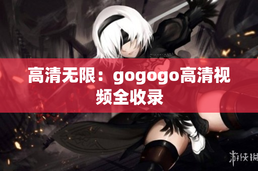 高清无限：gogogo高清视频全收录