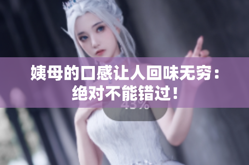 姨母的口感让人回味无穷：绝对不能错过！