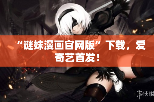 “谜妹漫画官网版”下载，爱奇艺首发！