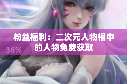粉丝福利：二次元人物桶中的人物免费获取