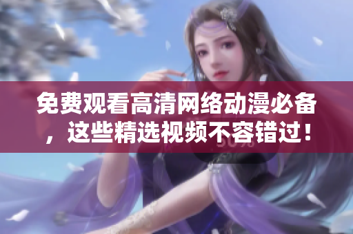 免费观看高清网络动漫必备，这些精选视频不容错过！