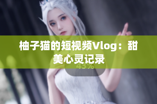 柚子猫的短视频Vlog：甜美心灵记录