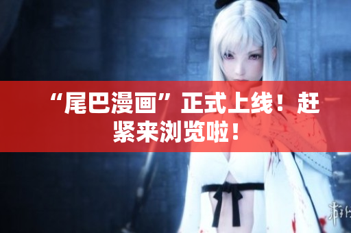 “尾巴漫画”正式上线！赶紧来浏览啦！