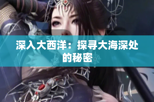 深入大西洋：探寻大海深处的秘密
