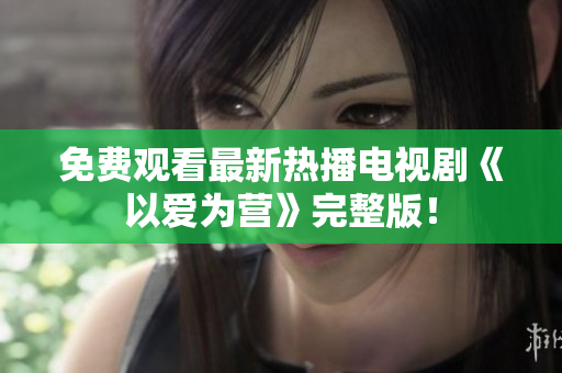 免费观看最新热播电视剧《以爱为营》完整版！