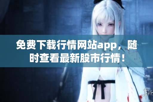 免费下载行情网站app，随时查看最新股市行情！