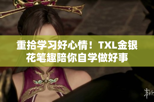 重拾学习好心情！TXL金银花笔趣陪你自学做好事