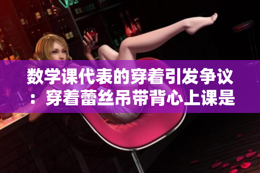 数学课代表的穿着引发争议：穿着蕾丝吊带背心上课是否适宜？