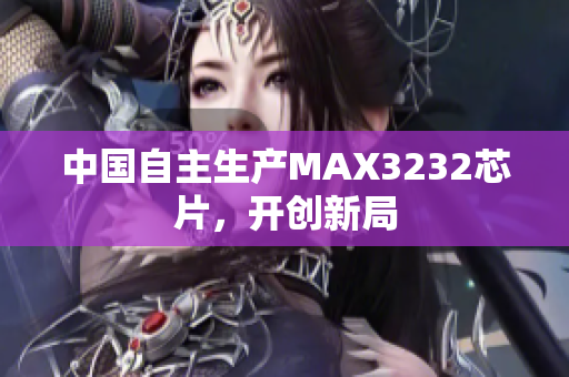 中国自主生产MAX3232芯片，开创新局