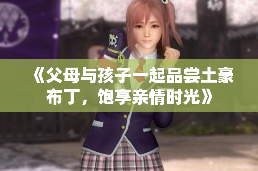 《父母与孩子一起品尝土豪布丁，饱享亲情时光》