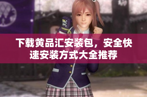 下载黄品汇安装包，安全快速安装方式大全推荐