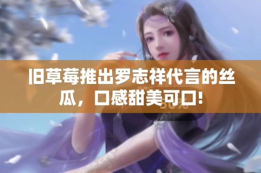 旧草莓推出罗志祥代言的丝瓜，口感甜美可口!