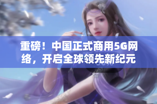 重磅！中国正式商用5G网络，开启全球领先新纪元