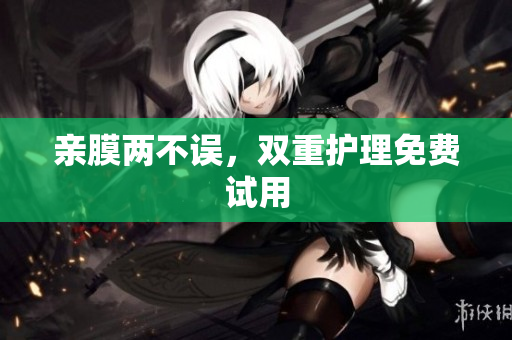 亲膜两不误，双重护理免费试用